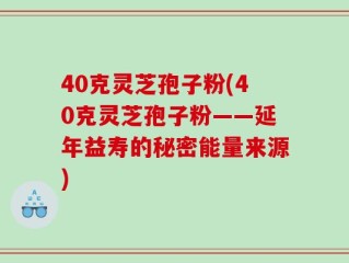 40克灵芝孢子粉(40克灵芝孢子粉——延年益寿的秘密能量来源)