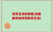 煲灵芝汤的教程(深度解读如何煲制灵芝汤)