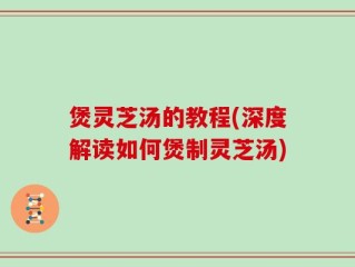 煲灵芝汤的教程(深度解读如何煲制灵芝汤)