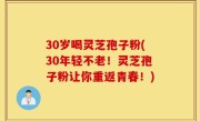 30岁喝灵芝孢子粉(30年轻不老！灵芝孢子粉让你重返青春！)