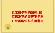 灵芝孢子粉的国标_国家标准下的灵芝孢子粉：全面解析与应用指南