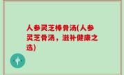 人参灵芝棒骨汤(人参灵芝骨汤，滋补健康之选)