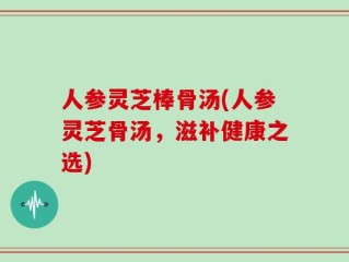 人参灵芝棒骨汤(人参灵芝骨汤，滋补健康之选)