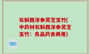 石斛西洋参灵芝玉竹(中药材石斛西洋参灵芝玉竹：良品药食两用)