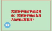 灵芝孢子粉能不能经常吃？灵芝孢子粉的食用方法和注意事项？