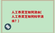 人工养灵芝如何浇水(人工养灵芝如何科学浇水？)