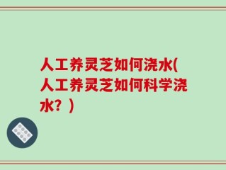 人工养灵芝如何浇水(人工养灵芝如何科学浇水？)