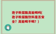 孢子粉尿酸高能喝吗(孢子粉尿酸饮料是否安全？高能喝不喝？)