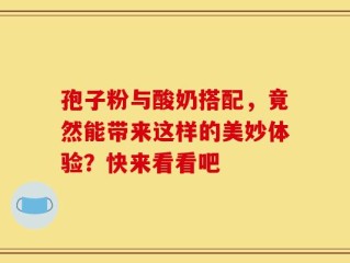 孢子粉与酸奶搭配，竟然能带来这样的美妙体验？快来看看吧