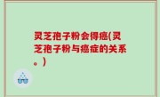 灵芝孢子粉会得癌(灵芝孢子粉与癌症的关系。)
