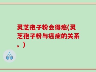 灵芝孢子粉会得癌(灵芝孢子粉与癌症的关系。)