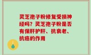 灵芝孢子粉修复受损神经吗？灵芝孢子粉是否有保肝护肝、抗衰老、抗癌的作用