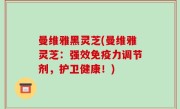 曼维雅黑灵芝(曼维雅灵芝：强效免疫力调节剂，护卫健康！)