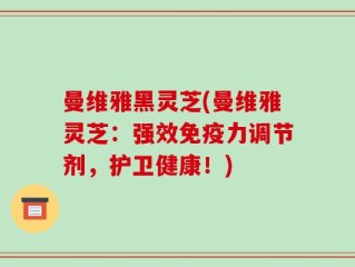 曼维雅黑灵芝(曼维雅灵芝：强效免疫力调节剂，护卫健康！)