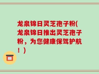 龙泉锦日灵芝孢子粉(龙泉锦日推出灵芝孢子粉，为您健康保驾护航！)