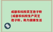 成都农科院灵芝孢子粉(成都农科院生产灵芝孢子粉，助力健康生活