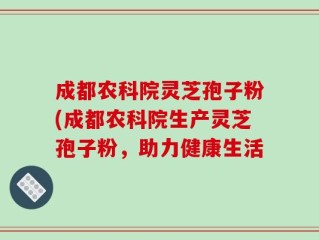 成都农科院灵芝孢子粉(成都农科院生产灵芝孢子粉，助力健康生活