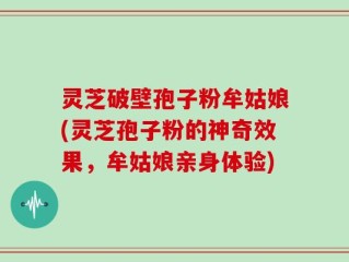 灵芝破壁孢子粉牟姑娘(灵芝孢子粉的神奇效果，牟姑娘亲身体验)