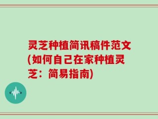 灵芝种植简讯稿件范文(如何自己在家种植灵芝：简易指南)