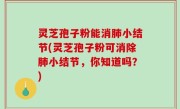 灵芝孢子粉能消肺小结节(灵芝孢子粉可消除肺小结节，你知道吗？)