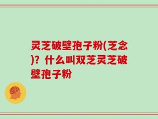 灵芝破壁孢子粉(芝念)？什么叫双芝灵芝破壁孢子粉