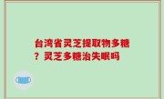 台湾省灵芝提取物多糖？灵芝多糖治失眠吗