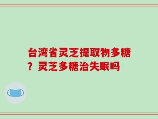 台湾省灵芝提取物多糖？灵芝多糖治失眠吗