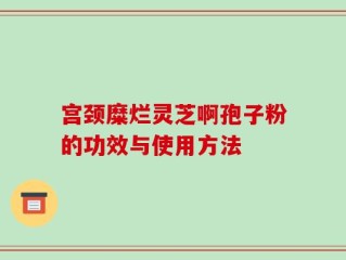 宫颈糜烂灵芝啊孢子粉的功效与使用方法
