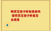 喝灵芝孢子粉有激素吗 探究灵芝孢子粉是否含激素