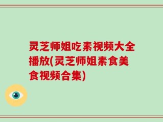 灵芝师姐吃素视频大全播放(灵芝师姐素食美食视频合集)