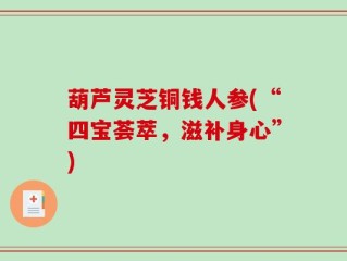 葫芦灵芝铜钱人参(“四宝荟萃，滋补身心”)