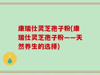 康瑞仕灵芝孢子粉(康瑞仕灵芝孢子粉——天然养生的选择)