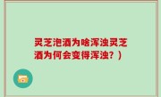灵芝泡酒为啥浑浊灵芝酒为何会变得浑浊？)