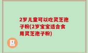 2岁儿童可以吃灵芝孢子粉(2岁宝宝适合食用灵芝孢子粉)