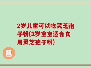 2岁儿童可以吃灵芝孢子粉(2岁宝宝适合食用灵芝孢子粉)
