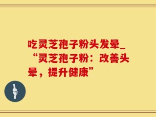 吃灵芝孢子粉头发晕_“灵芝孢子粉：改善头晕，提升健康”