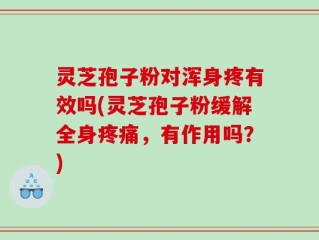灵芝孢子粉对浑身疼有效吗(灵芝孢子粉缓解全身疼痛，有作用吗？)