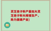 灵芝孢子粉产量挺大灵芝孢子粉大规模生产，助力健康产业)
