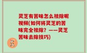 灵芝有苦味怎么祛除呢视频(如何将灵芝的苦味完全祛除？——灵芝苦味去除技巧)