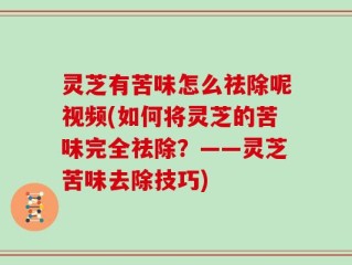 灵芝有苦味怎么祛除呢视频(如何将灵芝的苦味完全祛除？——灵芝苦味去除技巧)