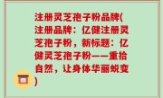 注册灵芝孢子粉品牌(注册品牌：亿健注册灵芝孢子粉，新标题：亿健灵芝孢子粉——重拾自然，让身体华丽蜕变)