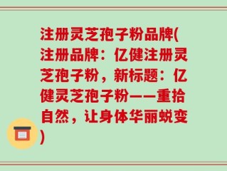 注册灵芝孢子粉品牌(注册品牌：亿健注册灵芝孢子粉，新标题：亿健灵芝孢子粉——重拾自然，让身体华丽蜕变)