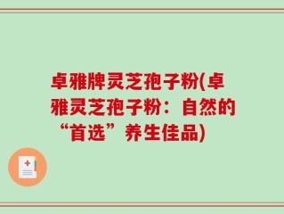 卓雅牌灵芝孢子粉(卓雅灵芝孢子粉：自然的“首选”养生佳品)