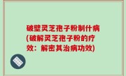 破壁灵芝孢子粉制什病(破解灵芝孢子粉的疗效：解密其治病功效)