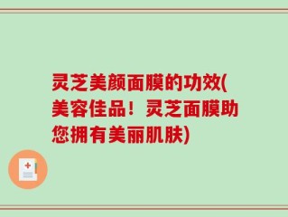 灵芝美颜面膜的功效(美容佳品！灵芝面膜助您拥有美丽肌肤)