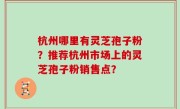 杭州哪里有灵芝孢子粉？推荐杭州市场上的灵芝孢子粉销售点？