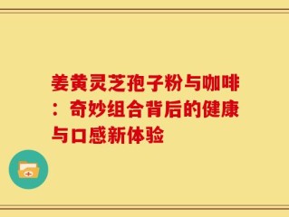 姜黄灵芝孢子粉与咖啡：奇妙组合背后的健康与口感新体验