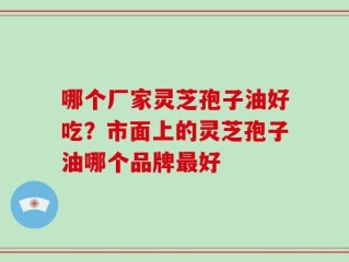 哪个厂家灵芝孢子油好吃？市面上的灵芝孢子油哪个品牌最好