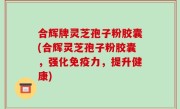 合辉牌灵芝孢子粉胶囊(合辉灵芝孢子粉胶囊，强化免疫力，提升健康)
