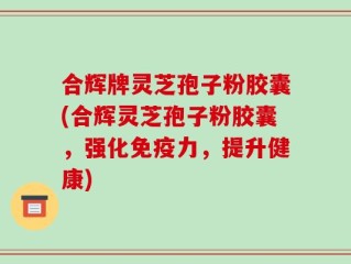合辉牌灵芝孢子粉胶囊(合辉灵芝孢子粉胶囊，强化免疫力，提升健康)